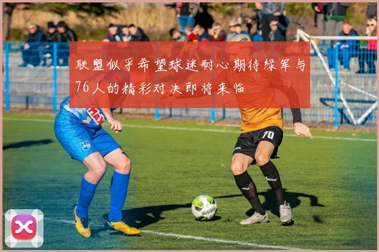 联盟似乎希望球迷耐心期待绿军与76人的精彩对决即将来临