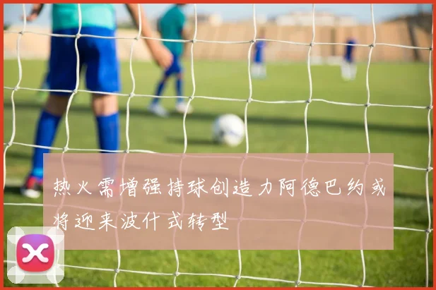 热火需增强持球创造力阿德巴约或将迎来波什式转型