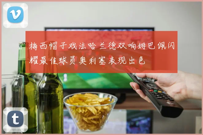 梅西帽子戏法哈兰德双响姆巴佩闪耀最佳球员奥利塞表现出色