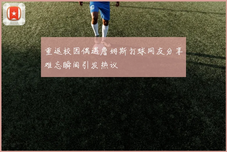 重返校园偶遇詹姆斯打球网友分享难忘瞬间引发热议