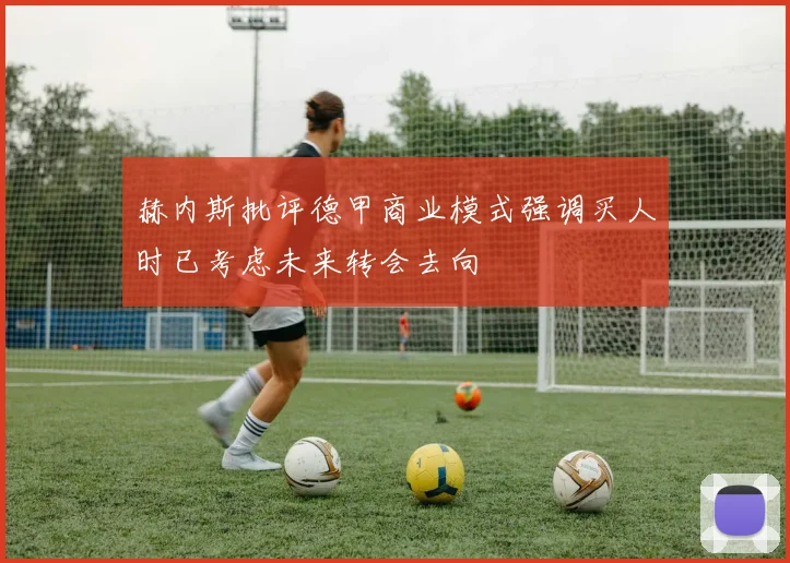 赫内斯批评德甲商业模式强调买人时已考虑未来转会去向