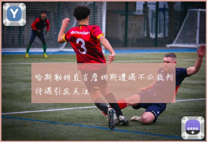 哈斯勒姆直言詹姆斯遭遇不公裁判待遇引发关注