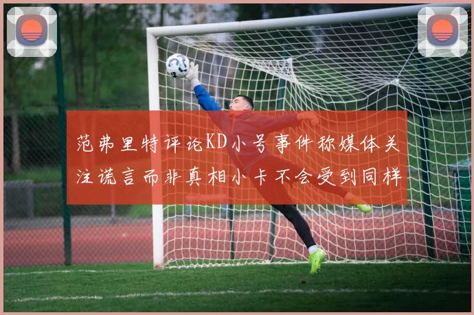 范弗里特评论KD小号事件称媒体关注谎言而非真相小卡不会受到同样打扰