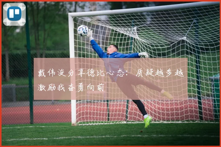 戴伟浚分享德比心态：质疑越多越激励我奋勇向前