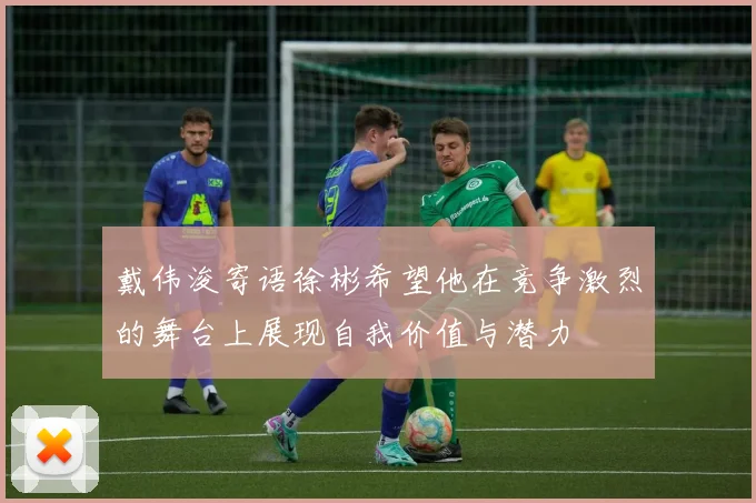 戴伟浚寄语徐彬希望他在竞争激烈的舞台上展现自我价值与潜力