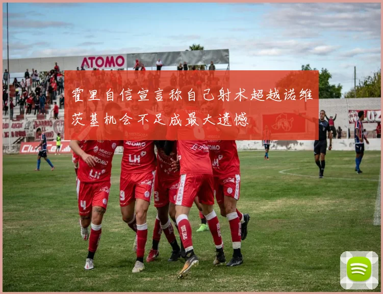 霍里自信宣言称自己射术超越诺维茨基机会不足成最大遗憾
