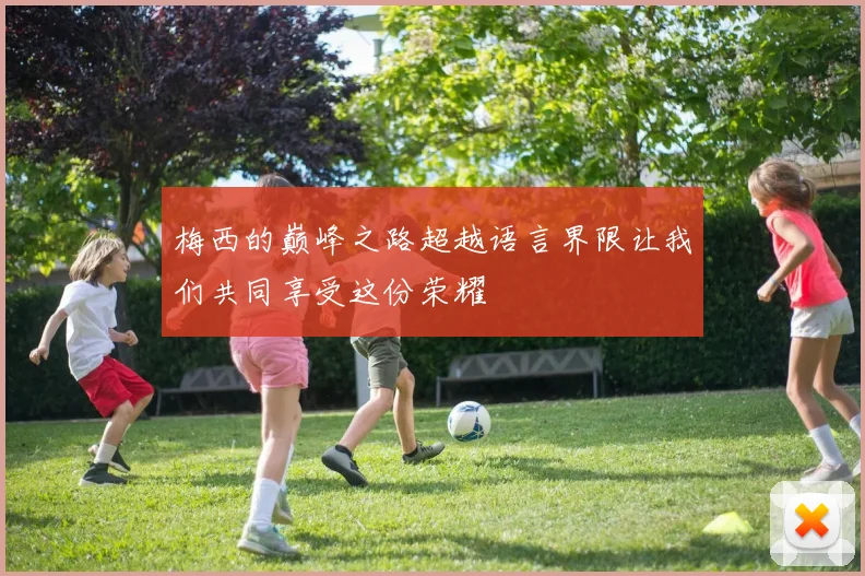 梅西的巅峰之路超越语言界限让我们共同享受这份荣耀