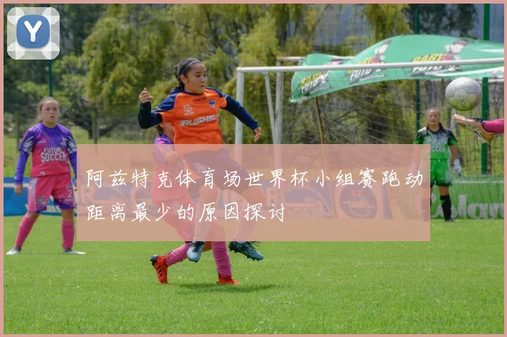 阿兹特克体育场世界杯小组赛跑动距离最少的原因探讨