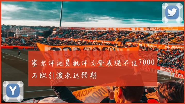 塞尔评论员批评戈登表现不佳7000万欧引援未达预期