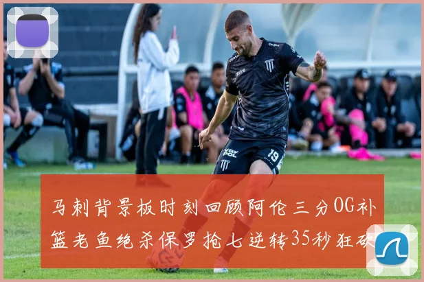 马刺背景板时刻回顾阿伦三分OG补篮老鱼绝杀保罗抢七逆转35秒狂砍13分