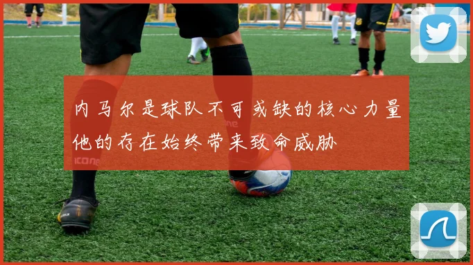 内马尔是球队不可或缺的核心力量他的存在始终带来致命威胁