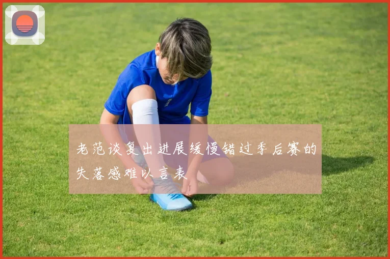 老范谈复出进展缓慢错过季后赛的失落感难以言表