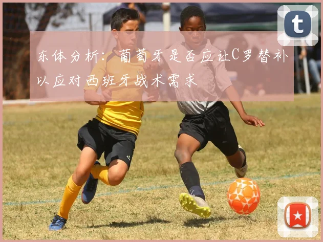 东体分析：葡萄牙是否应让C罗替补以应对西班牙战术需求