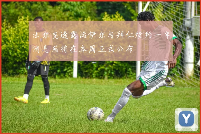法尔克透露诺伊尔与拜仁续约一年消息或将在本周正式公布