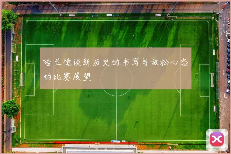 哈兰德谈新历史的书写与放松心态的比赛展望
