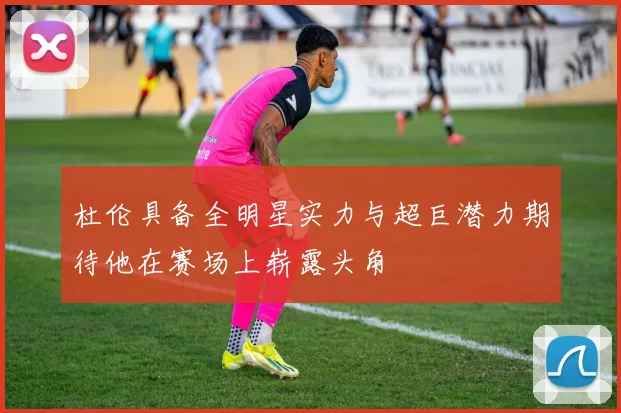杜伦具备全明星实力与超巨潜力期待他在赛场上崭露头角