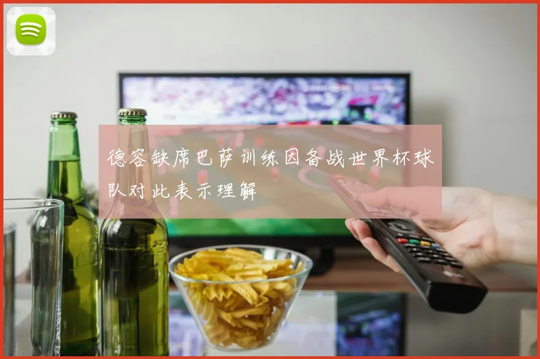 德容缺席巴萨训练因备战世界杯球队对此表示理解