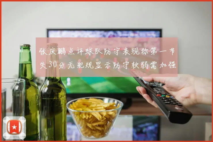 张庆鹏点评球队防守表现称第一节失30分无犯规显示防守软弱需加强